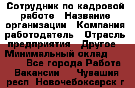 Сотрудник по кадровой работе › Название организации ­ Компания-работодатель › Отрасль предприятия ­ Другое › Минимальный оклад ­ 25 000 - Все города Работа » Вакансии   . Чувашия респ.,Новочебоксарск г.